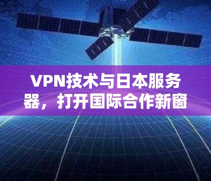 VPN技术与日本服务器，打开国际合作新窗口的网络力量