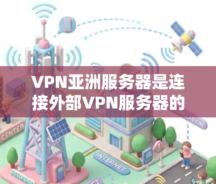 VPN亚洲服务器是连接外部VPN服务器的中间枢纽，负责管理用户在这些服务器上的访问。以下是对VPN亚洲服务器的详细分析