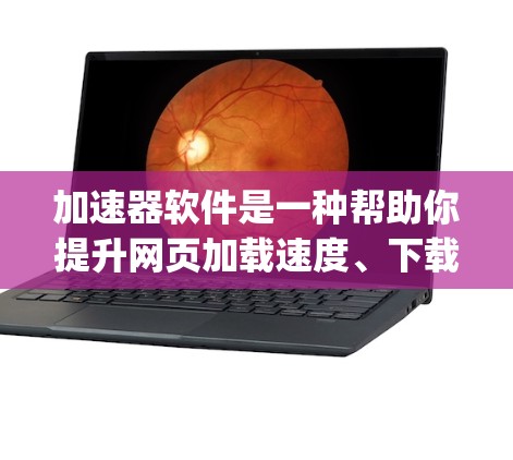 加速器软件是一种帮助你提升网页加载速度、下载速度、搜索结果等效果的工具。以下是一些 commonly used acceleration tools，它们可以显著提升你的用户体验