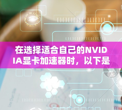 在选择适合自己的NVIDIA显卡加速器时，以下是一个分步骤的推荐过程，帮助你找到更适合你的选择