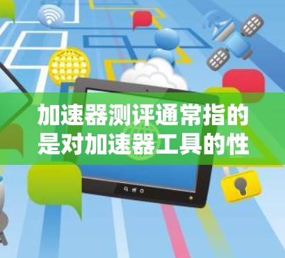 加速器测评通常指的是对加速器工具的性能进行测试和评价。加速器工具是某些手机或设备上的软件或功能，用于加速数据传输、文件处理等任务。测评通常包括以下几个方面