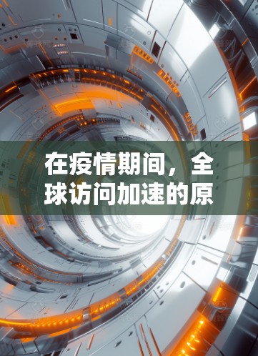 在疫情期间，全球访问加速的原因主要包括旅行限制和旅行限制卡的管理。以下是详细的解释
