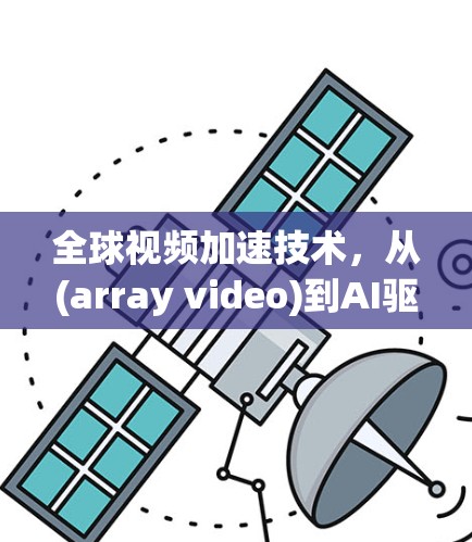 全球视频加速技术，从(array video)到AI驱动的视频加速解决方案