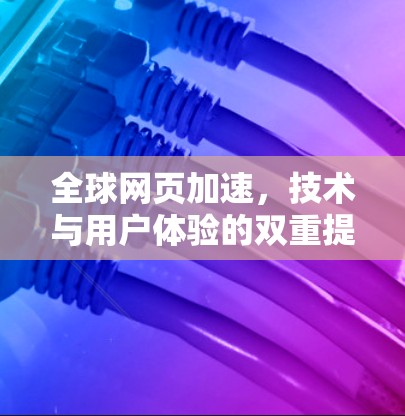 全球网页加速，技术与用户体验的双重提升