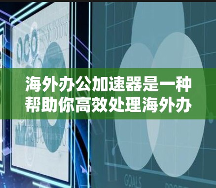海外办公加速器是一种帮助你高效处理海外办公事务的工具。它可以帮助你快速完成文件、会议、邮件等日常任务，提升工作效率。以下是一些常见的海外办公加速器及其特点