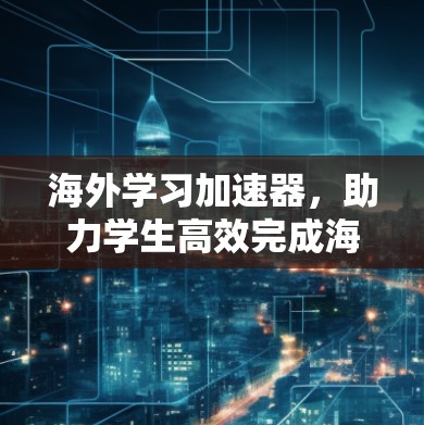海外学习加速器,助力学生高效完成海外学习计划 海外学习加速器,助力学生高效完成海外学习计划