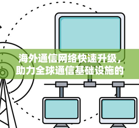 海外通信网络快速升级，助力全球通信基础设施的可持续发展
