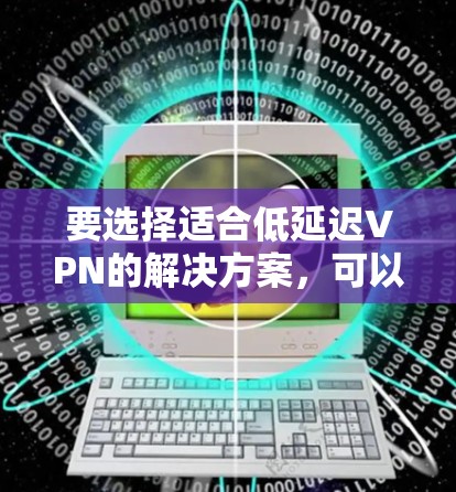 要选择适合低延迟VPN的解决方案，可以按照以下步骤进行