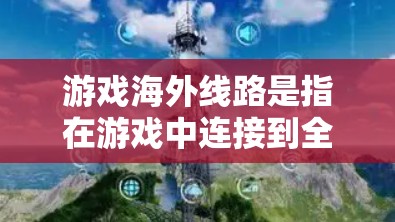 游戏海外线路是指在游戏中连接到全球各地的玩家,或通过网络平台进行的游戏活动。这些线路在游戏行业中具有重要地位,以下是关于这一主题的详细分析 游戏海外线路是指在游戏中连接到全球各地的玩家,或通过网络平台进行的游戏活动。这些线路在游戏行业中具有重要地位,以下是关于这一主题的详细分析