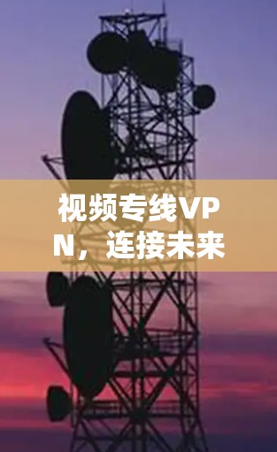 视频专线VPN，连接未来，创造连接