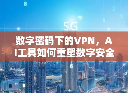 数字密码下的VPN,AI工具如何重塑数字安全 数字密码下的VPN,AI工具如何重塑数字安全