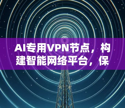 AI专用VPN节点，构建智能网络平台，保障网络安全