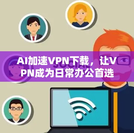 AI加速VPN下载，让VPN成为日常办公首选