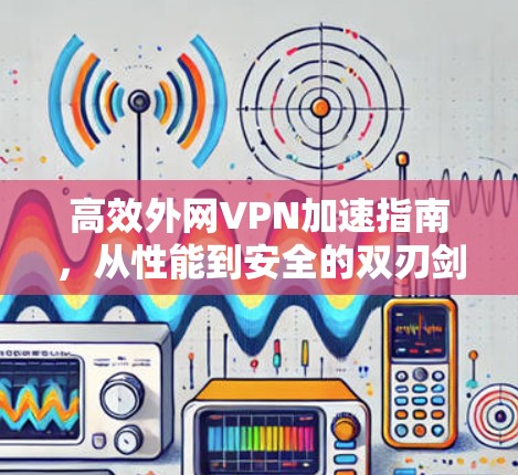 高效外网VPN加速指南,从性能到安全的双刃剑 高效外网VPN加速指南,从性能到安全的双刃剑