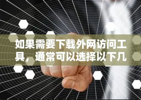 如果需要下载外网访问工具，通常可以选择以下几种类型，适用于不同的需求