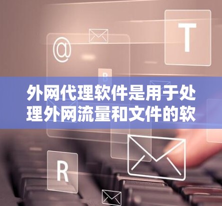 外网代理软件是用于处理外网流量和文件的软件，帮助用户快速下载、管理并访问外网数据。以下是这些软件的分类及其特点