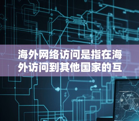 海外网络访问是指在海外访问到其他国家的互联网服务、网站、数据中心或网络资源的过程。以下是一些可能涉及海外网络访问的方面和步骤