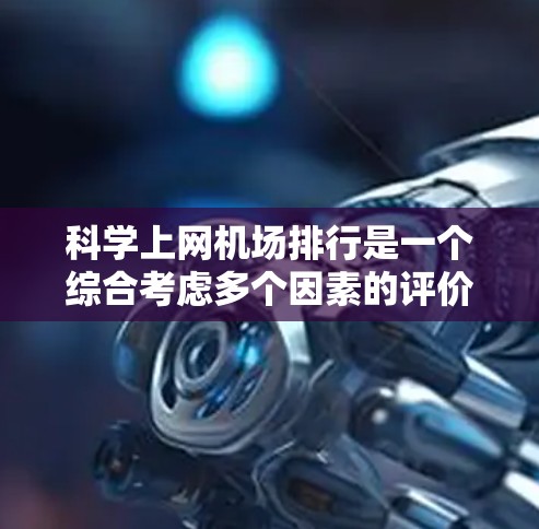 科学上网机场排行是一个综合考虑多个因素的评价体系，旨在评估机场在科学计算、智能设备支持、高精度定位等方面的性能和影响力。以下是该排行的结构和思考