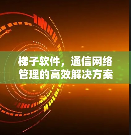 梯子软件,通信网络管理的高效解决方案 梯子软件,通信网络管理的高效解决方案