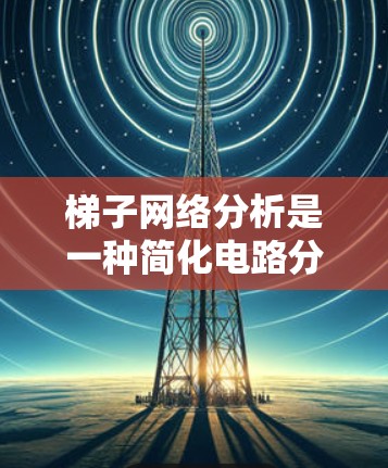 梯子网络分析是一种简化电路分析的方法，尤其适用于梯形结构的电路。以下是对梯子网络测试的详细步骤和分析