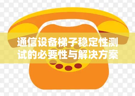 通信设备梯子稳定性测试的必要性与解决方案