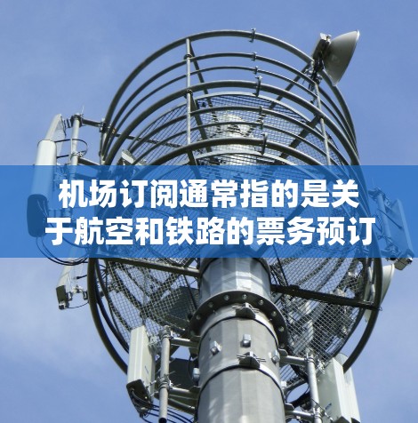 机场订阅通常指的是关于航空和铁路的票务预订。以下是关于机场订阅的常见类型和推荐资源