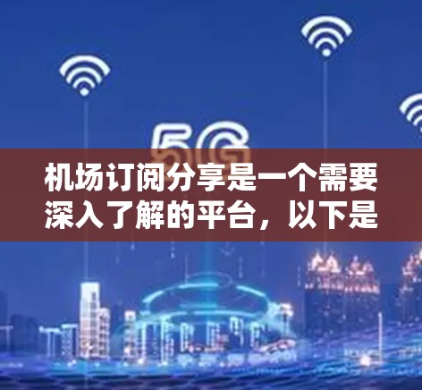机场订阅分享是一个需要深入了解的平台，以下是关于如何使用机场订阅分享的一些关键信息和步骤