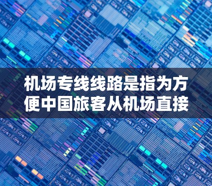 机场专线线路是指为方便中国旅客从机场直接到达其他城市或地区的运输方式。这些线路主要涉及航空运输、铁路运输和公路运输，以下是它们的主要内容和特点