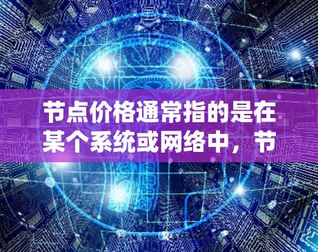 节点价格通常指的是在某个系统或网络中，节点的连接或运行费用。在不同的上下文中，节点价格的含义可能会有所不同。以下是一些可能的解释