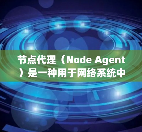 节点代理（Node Agent）是一种用于网络系统中管理节点（Nodes）之间的交互和服务请求的工具。在不同的系统中，节点代理有不同的应用场景和功能