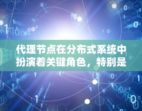 代理节点在分布式系统中扮演着关键角色,特别是在数据共享方面。以下是对代理节点分享的详细总结 代理节点在分布式系统中扮演着关键角色,特别是在数据共享方面。以下是对代理节点分享的详细总结