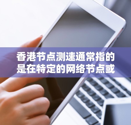 香港节点测速通常指的是在特定的网络节点或服务器上进行流量监控和测试的手段。在香港，这一技术可能涉及以下几个方面