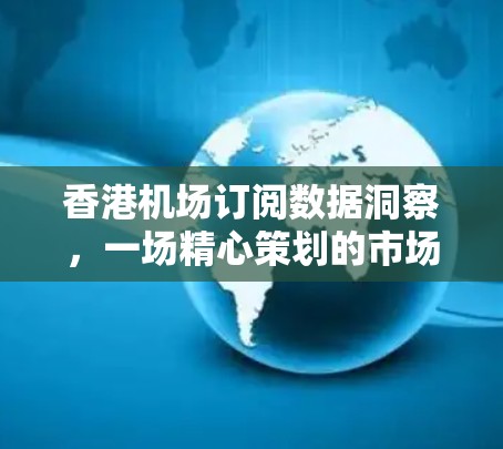 香港机场订阅数据洞察,一场精心策划的市场策略 香港机场订阅数据洞察,一场精心策划的市场策略