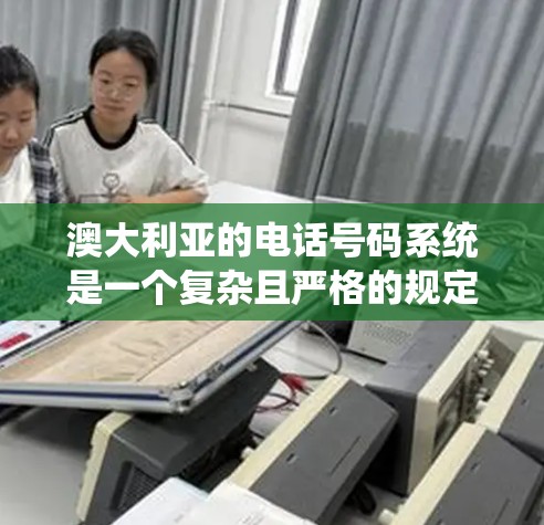 澳大利亚的电话号码系统是一个复杂且严格的规定的系统，涉及法律、管理、使用和保护等多个方面。以下是对澳大利亚电话号码的详细总结