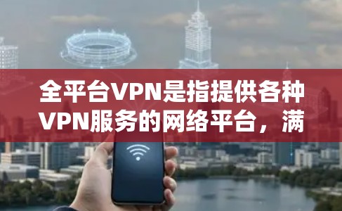 全平台VPN是指提供各种VPN服务的网络平台，满足不同用户的需求。以下是几种常见的VPN平台类型，以及推荐的VPN服务