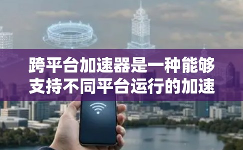 跨平台加速器是一种能够支持不同平台运行的加速工具，帮助用户在不同设备或平台上高效使用网络资源。以下是关于跨平台加速器的一些关键点和信息