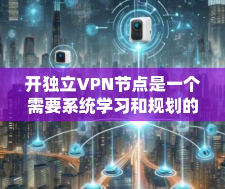 开独立VPN节点是一个需要系统学习和规划的任务，以下是一个详细的步骤指南，帮助您顺利完成