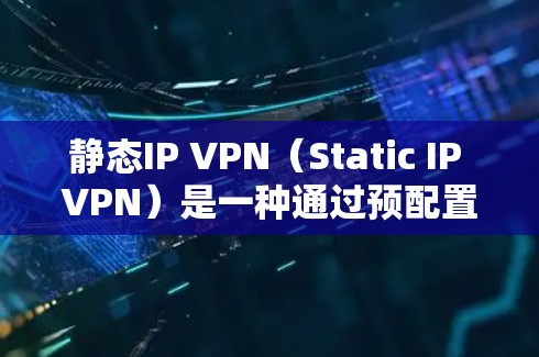 静态IP VPN（Static IP VPN）是一种通过预配置的IP地址来实现网络连接的安全VPN技术，主要通过以下方式确保数据传输的安全性