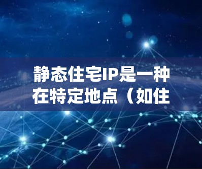 静态住宅IP是一种在特定地点（如住宅、办公室等）使用统一的IP地址进行管理的网络设备，通常用于分发到多个设备上，减少网络设备数量和维护成本。以下是静态住宅IP的详细信息