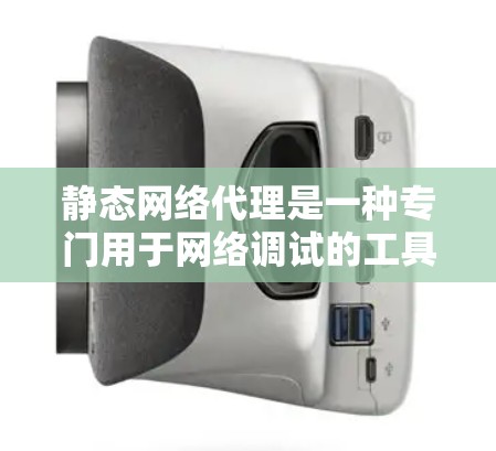 静态网络代理是一种专门用于网络调试的工具，它不需要连接到服务器，适合快速查看服务器状态和历史记录。以下是逐步的解释和总结