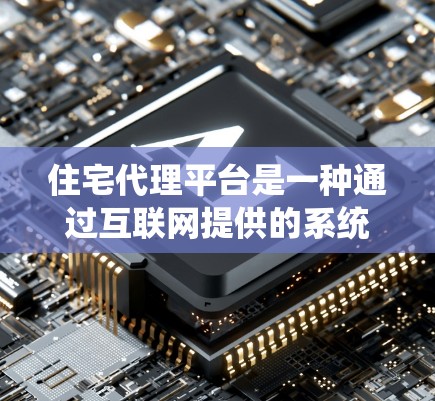 住宅代理平台是一种通过互联网提供的系统，旨在帮助用户和买主进行房地产交易。以下是关于住宅代理平台的详细总结