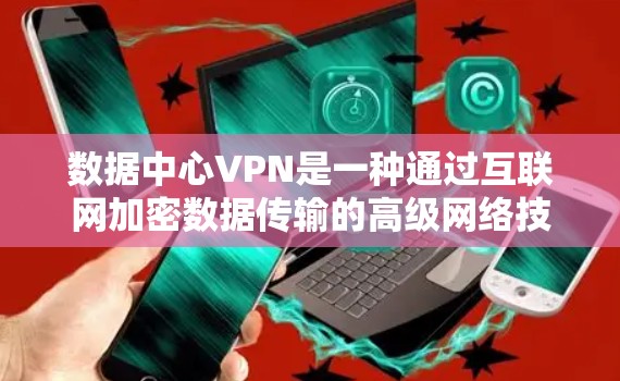 数据中心VPN是一种通过互联网加密数据传输的高级网络技术,专为数据中心环境设计。以下是关于数据中心VPN的详细总结 数据中心VPN是一种通过互联网加密数据传输的高级网络技术,专为数据中心环境设计。以下是关于数据中心VPN的详细总结
