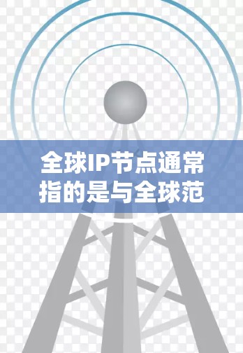 全球IP节点通常指的是与全球范围相关的IP地址节点，具体含义取决于上下文。以下是一些可能的解释