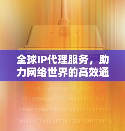 全球IP代理服务，助力网络世界的高效通信