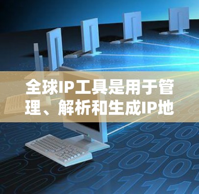 全球IP工具是用于管理、解析和生成IP地址的工具。以下是一些常见的全球IP工具及其功能