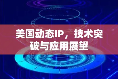 美国动态IP，技术突破与应用展望