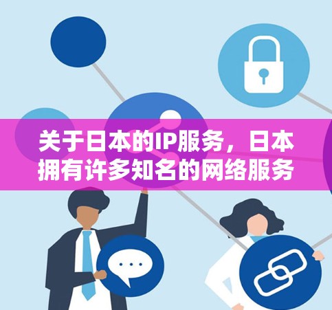 关于日本的IP服务,日本拥有许多知名的网络服务提供商,这些公司在全球范围内都有广泛的服务。以下是日本的主要IP服务提供商及其特点 关于日本的IP服务,日本拥有许多知名的网络服务提供商,这些公司在全球范围内都有广泛的服务。以下是日本的主要IP服务提供商及其特点
