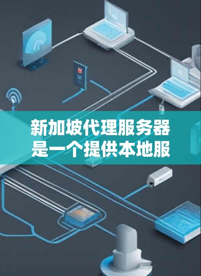 新加坡代理服务器是一个提供本地服务器服务的平台，旨在帮助用户在新加坡运行本地应用程序或处理数据。以下是对新加坡代理服务器的详细分析