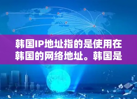 韩国IP地址指的是使用在韩国的网络地址。韩国是世界上最大的互联网国家之一，拥有丰富的网络资源和丰富的互联网流量。以下是一些关于韩国IP地址的详细介绍