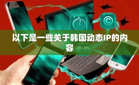 以下是一些关于韩国动态IP的内容
